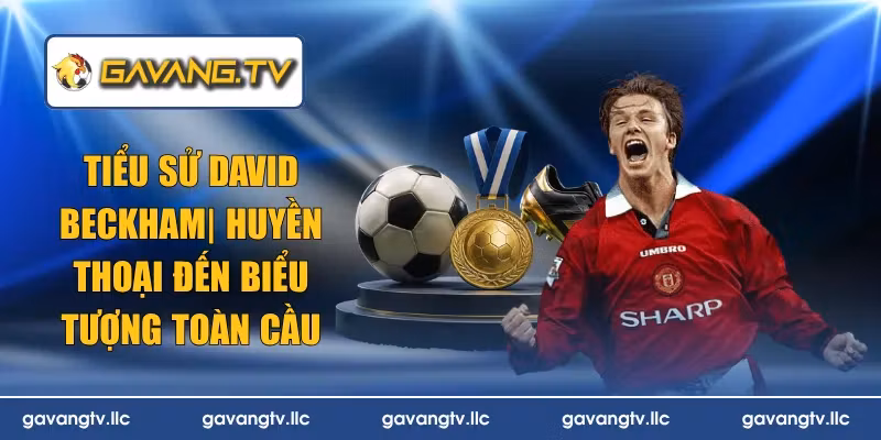Tiểu Sử David Beckham| Huyền Thoại Đến Biểu Tượng Toàn Cầu